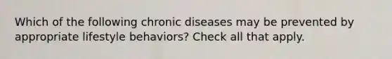 Which of the following chronic diseases may be prevented by appropriate lifestyle behaviors? Check all that apply.