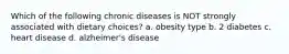Which of the following chronic diseases is NOT strongly associated with dietary choices? a. obesity type b. 2 diabetes c. heart disease d. alzheimer's disease