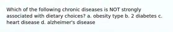 Which of the following chronic diseases is NOT strongly associated with dietary choices? a. obesity type b. 2 diabetes c. heart disease d. alzheimer's disease