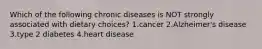 Which of the following chronic diseases is NOT strongly associated with dietary choices? 1.cancer 2.Alzheimer's disease 3.type 2 diabetes 4.heart disease