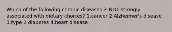 Which of the following chronic diseases is NOT strongly associated with dietary choices? 1.cancer 2.Alzheimer's disease 3.type 2 diabetes 4.heart disease