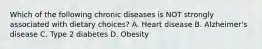 Which of the following chronic diseases is NOT strongly associated with dietary choices? A. Heart disease B. Alzheimer's disease C. Type 2 diabetes D. Obesity