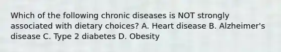 Which of the following chronic diseases is NOT strongly associated with dietary choices? A. Heart disease B. Alzheimer's disease C. Type 2 diabetes D. Obesity