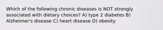 Which of the following chronic diseases is NOT strongly associated with dietary choices? A) type 2 diabetes B) Alzheimer's disease C) heart disease D) obesity