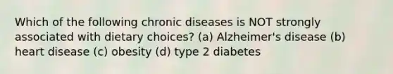 Which of the following chronic diseases is NOT strongly associated with dietary choices? (a) Alzheimer's disease (b) heart disease (c) obesity (d) type 2 diabetes