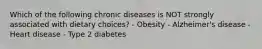 Which of the following chronic diseases is NOT strongly associated with dietary choices? - Obesity - Alzheimer's disease - Heart disease - Type 2 diabetes