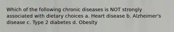 Which of the following chronic diseases is NOT strongly associated with dietary choices a. Heart disease b. Alzheimer's disease c. Type 2 diabetes d. Obesity