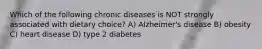 Which of the following chronic diseases is NOT strongly associated with dietary choice? A) Alzheimer's disease B) obesity C) heart disease D) type 2 diabetes