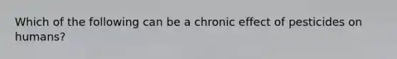 Which of the following can be a chronic effect of pesticides on humans?