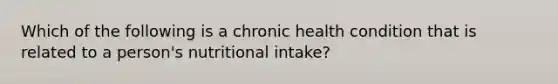 Which of the following is a chronic health condition that is related to a person's nutritional intake?