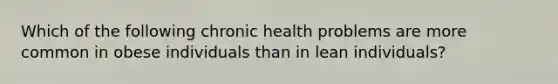 Which of the following chronic health problems are more common in obese individuals than in lean individuals?