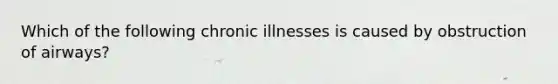 Which of the following chronic illnesses is caused by obstruction of airways?