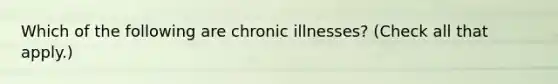 Which of the following are chronic illnesses? (Check all that apply.)