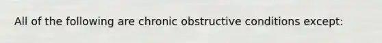 All of the following are chronic obstructive conditions except​: