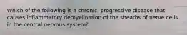 Which of the following is a chronic, progressive disease that causes inflammatory demyelination of the sheaths of nerve cells in the central nervous system?