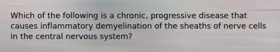 Which of the following is a chronic, progressive disease that causes inflammatory demyelination of the sheaths of nerve cells in the central <a href='https://www.questionai.com/knowledge/kThdVqrsqy-nervous-system' class='anchor-knowledge'>nervous system</a>?