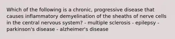 Which of the following is a chronic, progressive disease that causes inflammatory demyelination of the sheaths of nerve cells in the central nervous system? - multiple sclerosis - epilepsy - parkinson's disease - alzheimer's disease