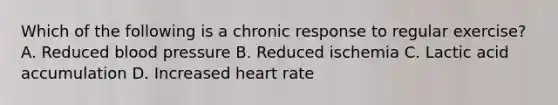 Which of the following is a chronic response to regular exercise? A. Reduced blood pressure B. Reduced ischemia C. Lactic acid accumulation D. Increased heart rate