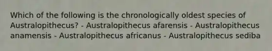 Which of the following is the chronologically oldest species of Australopithecus? - Australopithecus afarensis - Australopithecus anamensis - Australopithecus africanus - Australopithecus sediba