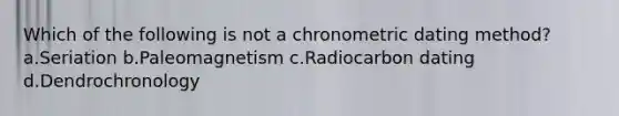 Which of the following is not a chronometric dating method? a.Seriation b.Paleomagnetism c.Radiocarbon dating d.Dendrochronology