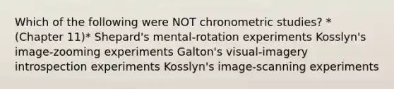 Which of the following were NOT chronometric studies? *(Chapter 11)* Shepard's mental-rotation experiments Kosslyn's image-zooming experiments Galton's visual-imagery introspection experiments Kosslyn's image-scanning experiments