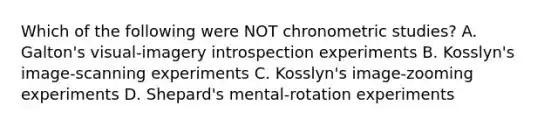 Which of the following were NOT chronometric studies? A. Galton's visual-imagery introspection experiments B. Kosslyn's image-scanning experiments C. Kosslyn's image-zooming experiments D. Shepard's mental-rotation experiments