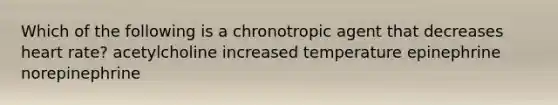 Which of the following is a chronotropic agent that decreases heart rate? acetylcholine increased temperature epinephrine norepinephrine