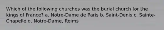 Which of the following churches was the burial church for the kings of France? a. Notre-Dame de Paris b. Saint-Denis c. Sainte-Chapelle d. Notre-Dame, Reims