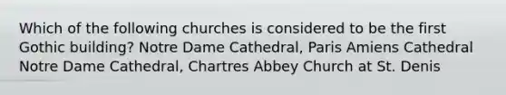 Which of the following churches is considered to be the first Gothic building? Notre Dame Cathedral, Paris Amiens Cathedral Notre Dame Cathedral, Chartres Abbey Church at St. Denis