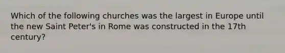 Which of the following churches was the largest in Europe until the new Saint Peter's in Rome was constructed in the 17th century?