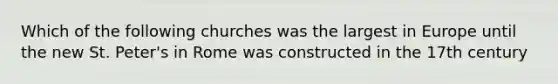 Which of the following churches was the largest in Europe until the new St. Peter's in Rome was constructed in the 17th century