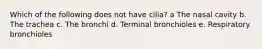 Which of the following does not have cilia? a The nasal cavity b. The trachea c. The bronchi d. Terminal bronchioles e. Respiratory bronchioles