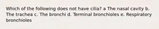 Which of the following does not have cilia? a The nasal cavity b. The trachea c. The bronchi d. Terminal bronchioles e. Respiratory bronchioles