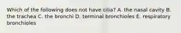 Which of the following does not have cilia? A. the nasal cavity B. the trachea C. the bronchi D. terminal bronchioles E. respiratory bronchioles