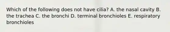 Which of the following does not have cilia? A. the nasal cavity B. the trachea C. the bronchi D. terminal bronchioles E. respiratory bronchioles