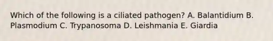 Which of the following is a ciliated pathogen? A. Balantidium B. Plasmodium C. Trypanosoma D. Leishmania E. Giardia