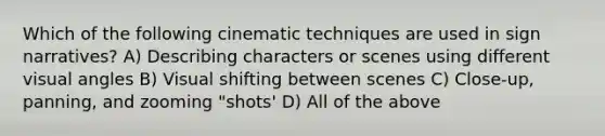 Which of the following cinematic techniques are used in sign narratives? A) Describing characters or scenes using different visual angles B) Visual shifting between scenes C) Close-up, panning, and zooming "shots' D) All of the above