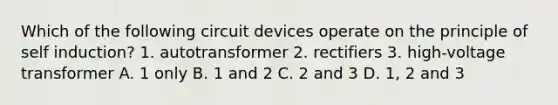 Which of the following circuit devices operate on the principle of self induction? 1. autotransformer 2. rectifiers 3. high-voltage transformer A. 1 only B. 1 and 2 C. 2 and 3 D. 1, 2 and 3