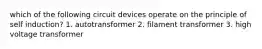 which of the following circuit devices operate on the principle of self induction? 1. autotransformer 2. filament transformer 3. high voltage transformer