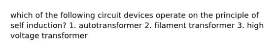which of the following circuit devices operate on the principle of self induction? 1. autotransformer 2. filament transformer 3. high voltage transformer
