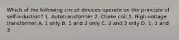 Which of the following circuit devices operate on the principle of self-induction? 1. Autotransformer 2. Choke coil 3. High-voltage transformer A. 1 only B. 1 and 2 only C. 2 and 3 only D. 1, 2 and 3