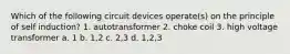 Which of the following circuit devices operate(s) on the principle of self induction? 1. autotransformer 2. choke coil 3. high voltage transformer a. 1 b. 1,2 c. 2,3 d. 1,2,3