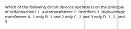 Which of the following circuit devices operate(s) on the principle of self-induction? 1. Autotransformer 2. Rectifiers 3. High-voltage transformer A. 1 only B. 1 and 2 only C. 2 and 3 only D. 1, 2, and 3