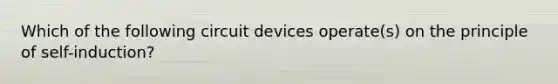 Which of the following circuit devices operate(s) on the principle of self-induction?