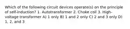 Which of the following circuit devices operate(s) on the principle of self-induction? 1. Autotransformer 2. Choke coil 3. High-voltage transformer A) 1 only B) 1 and 2 only C) 2 and 3 only D) 1, 2, and 3