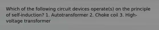 Which of the following circuit devices operate(s) on the principle of self-induction? 1. Autotransformer 2. Choke coil 3. High-voltage transformer