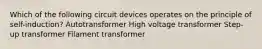 Which of the following circuit devices operates on the principle of self-induction? Autotransformer High voltage transformer Step-up transformer Filament transformer