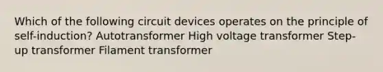 Which of the following circuit devices operates on the principle of self-induction? Autotransformer High voltage transformer Step-up transformer Filament transformer