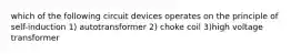 which of the following circuit devices operates on the principle of self-induction 1) autotransformer 2) choke coil 3)high voltage transformer