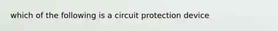 which of the following is a circuit protection device